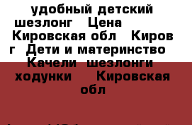 удобный детский шезлонг › Цена ­ 1 000 - Кировская обл., Киров г. Дети и материнство » Качели, шезлонги, ходунки   . Кировская обл.